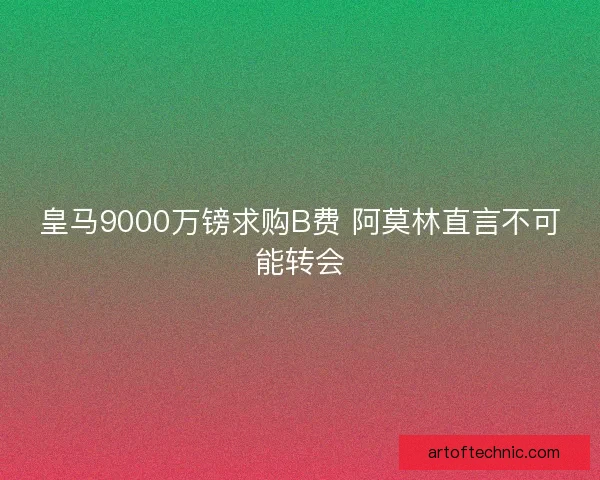 皇马9000万镑求购B费 阿莫林直言不可能转会