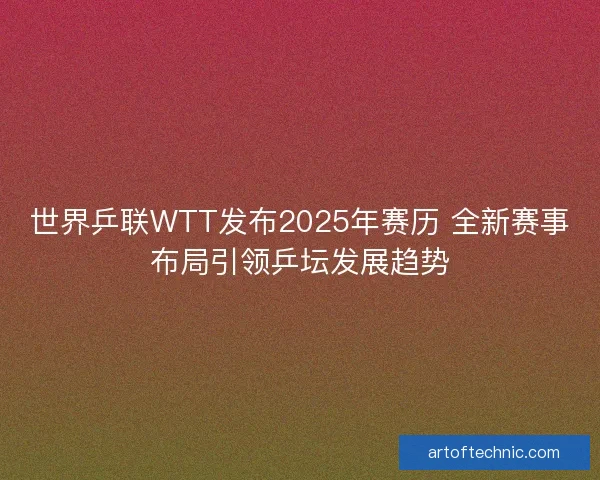 世界乒联WTT发布2025年赛历 全新赛事布局引领乒坛发展趋势
