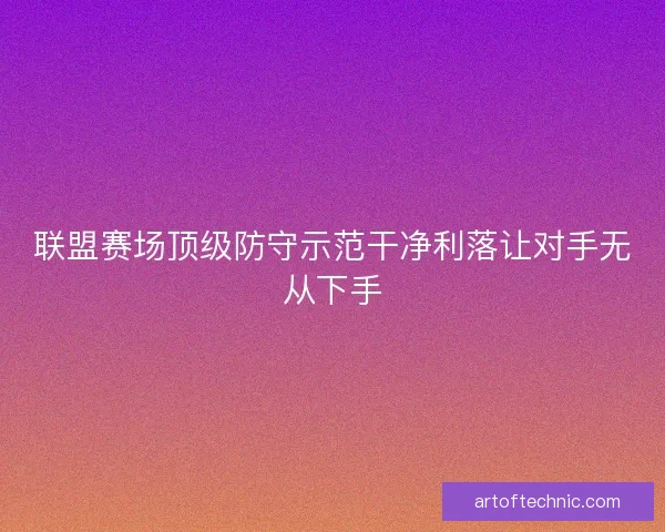 联盟赛场顶级防守示范干净利落让对手无从下手