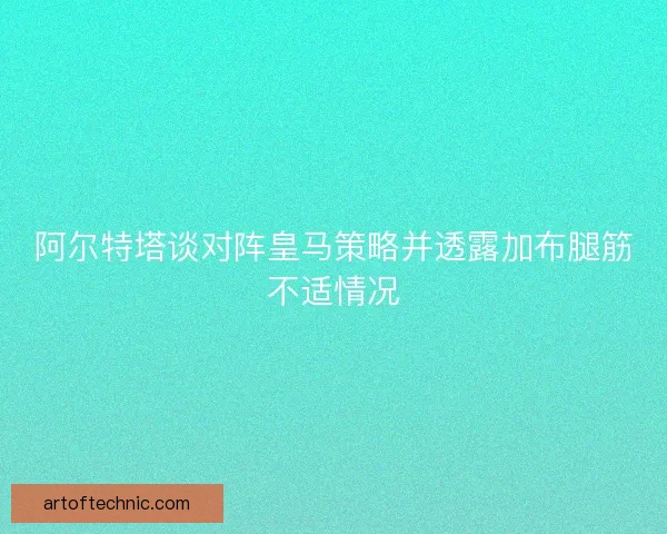 阿尔特塔谈对阵皇马策略并透露加布腿筋不适情况