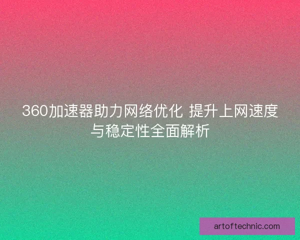 360加速器助力网络优化 提升上网速度与稳定性全面解析